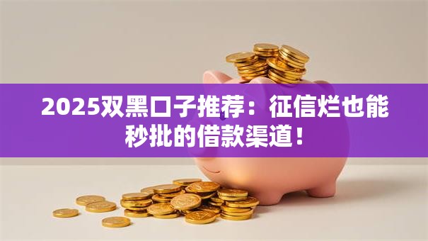 2025双黑口子推荐:征信烂也能秒批的借款渠道! 2025双黑口子推荐:征信烂也能秒批的借款渠道!