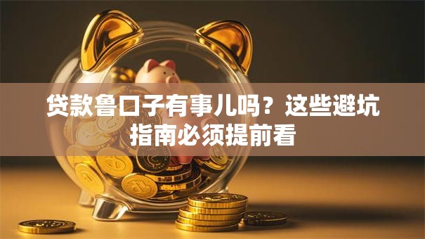 贷款鲁口子有事儿吗?这些避坑指南必须提前看 贷款鲁口子有事儿吗?这些避坑指南必须提前看