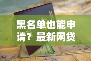 黑名单也能申请？最新网贷渠道推荐与避坑指南