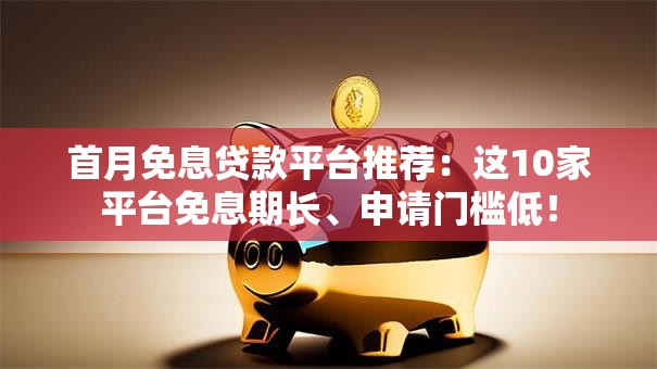 首月免息贷款平台推荐：这10家平台免息期长、申请门槛低！