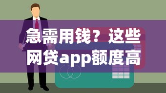 急需用钱?这些网贷app额度高易下款,快速到账超省心! 急需用钱?这些网贷app额度高易下款,快速到账超省心!