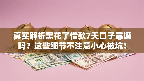 真实解析黑花了借款7天口子靠谱吗?这些细节不注意小心被坑! 真实解析黑花了借款7天口子靠谱吗?这些细节不注意小心被坑!