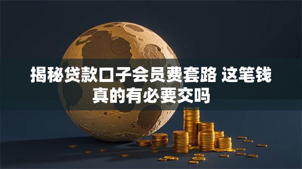 揭秘贷款口子会员费套路 这笔钱真的有必要交吗 揭秘贷款口子会员费套路 这笔钱真的有必要交吗