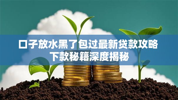 口子放水黑了包过最新贷款攻略 下款秘籍深度揭秘 口子放水黑了包过最新贷款攻略 下款秘籍深度揭秘