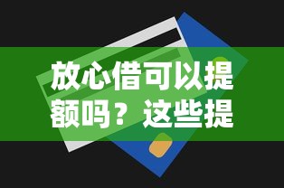 放心借可以提额吗？这些提额技巧帮你轻松提升额度