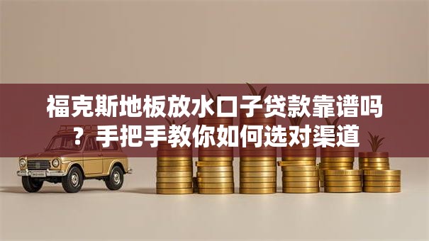 福克斯地板放水口子贷款靠谱吗？手把手教你如何选对渠道