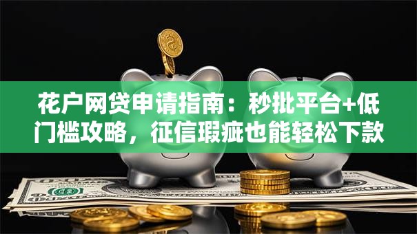 花户网贷申请指南:秒批平台+低门槛攻略,征信瑕疵也能轻松下款 花户网贷申请指南:秒批平台+低门槛攻略,征信瑕疵也能轻松下款