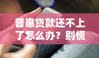 普惠贷款还不上了怎么办?别慌!这些解决办法你一定要知道 普惠贷款还不上了怎么办?别慌!这些解决办法你一定要知道