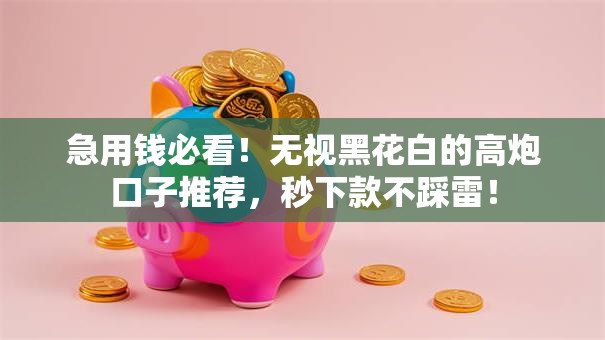 急用钱必看!无视黑花白的高炮口子推荐,秒下款不踩雷! 急用钱必看!无视黑花白的高炮口子推荐,秒下款不踩雷!