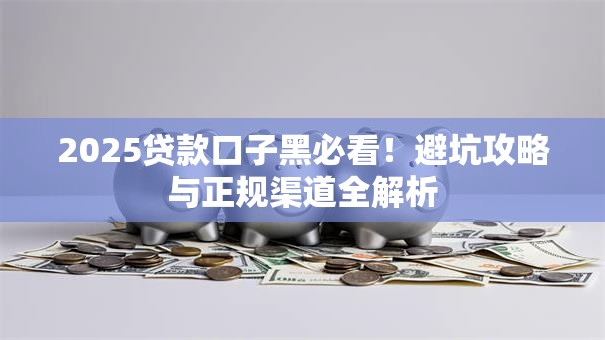 2025贷款口子黑必看!避坑攻略与正规渠道全解析 2025贷款口子黑必看!避坑攻略与正规渠道全解析