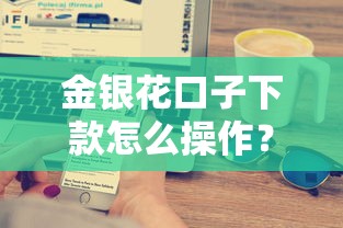 金银花口子下款怎么操作?手把手教你快速到账技巧 金银花口子下款怎么操作?手把手教你快速到账技巧