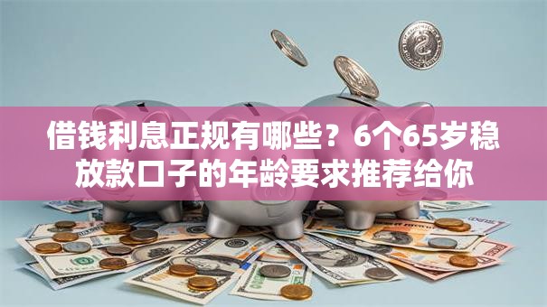 借钱利息正规有哪些？6个65岁稳放款口子的年龄要求推荐给你