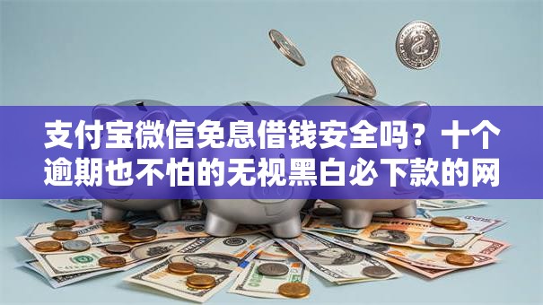 支付宝微信免息借钱安全吗？十个逾期也不怕的无视黑白必下款的网贷口子