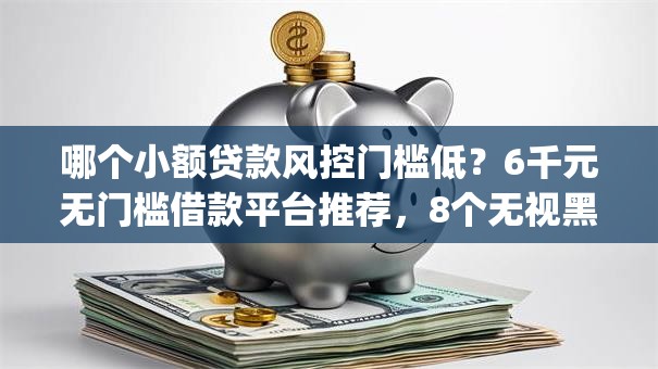 哪个小额贷款风控门槛低？6千元无门槛借款平台推荐，8个无视黑户百分百下款app盘点