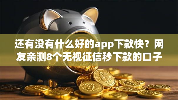 还有没有什么好的app下款快？网友亲测8个无视征信秒下款的口子盘点