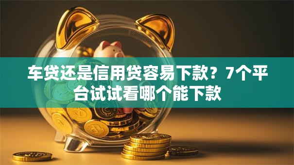 车贷还是信用贷容易下款?7个平台试试看哪个能下款 车贷还是信用贷容易下款?7个平台试试看哪个能下款