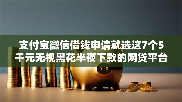 支付宝微信借钱申请就选这7个5千元无视黑花半夜下款的网贷平台
