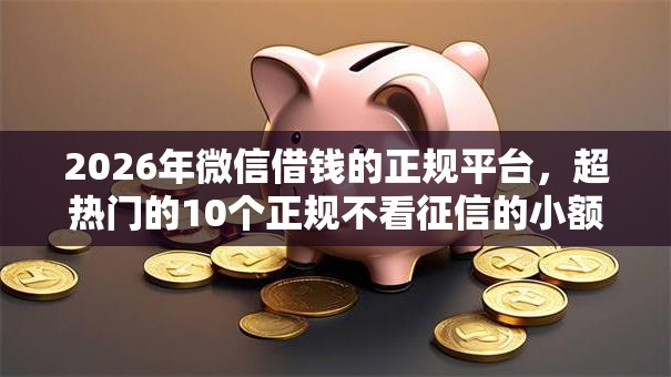 2026年微信借钱的正规平台，超热门的10个正规不看征信的小额贷款软件推荐