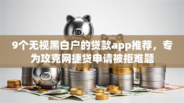 9个无视黑白户的贷款app推荐，专为攻克网捷贷申请被拒难题