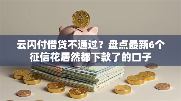 云闪付借贷不通过？盘点最新6个征信花居然都下款了的口子