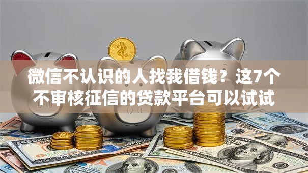 微信不认识的人找我借钱？这7个不审核征信的贷款平台可以试试