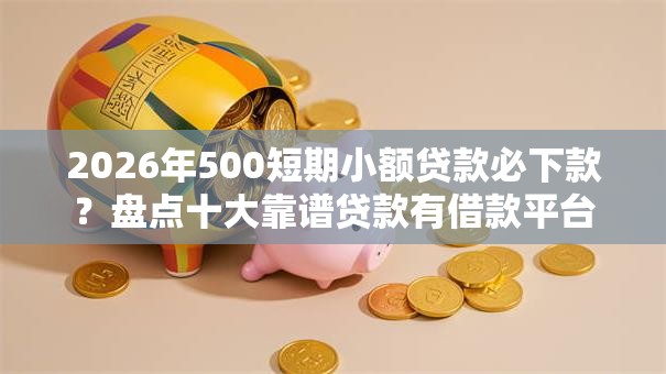 2026年500短期小额贷款必下款？盘点十大靠谱贷款有借款平台