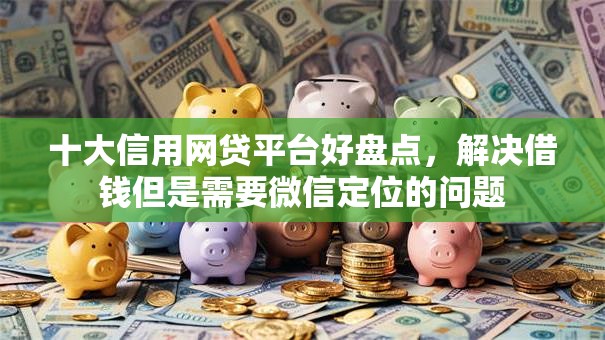 十大信用网贷平台好盘点,解决借钱但是需要微信定位的问题 十大信用网贷平台好盘点,解决借钱但是需要微信定位的问题