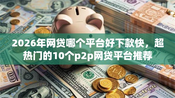 2026年网贷哪个平台好下款快，超热门的10个p2p网贷平台推荐