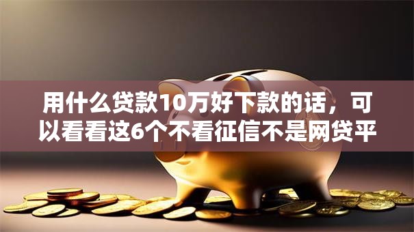 用什么贷款10万好下款的话，可以看看这6个不看征信不是网贷平台