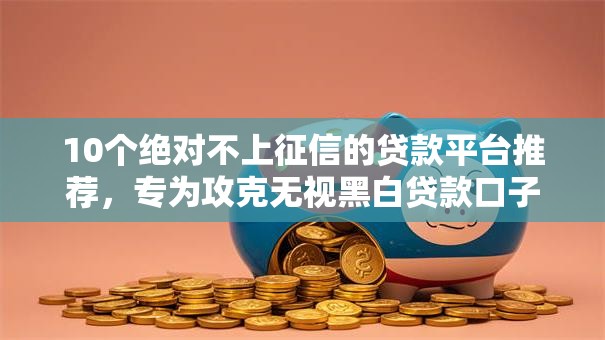 10个绝对不上征信的贷款平台推荐，专为攻克无视黑白贷款口子难题