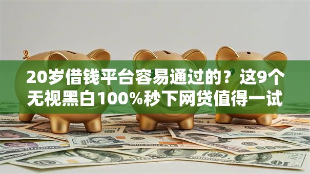 20岁借钱平台容易通过的？这9个无视黑白100%秒下网贷值得一试