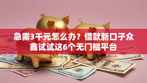 急需3千元怎么办？借款新口子众鑫试试这6个无门槛平台