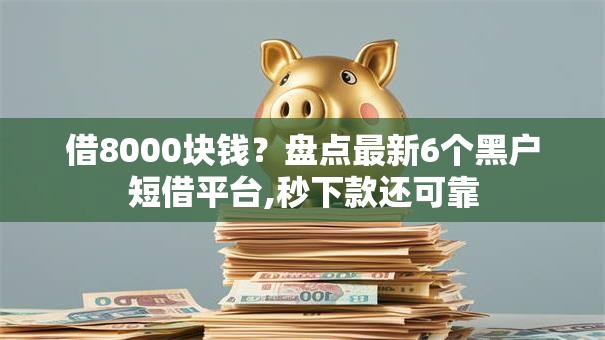 借8000块钱？盘点最新6个黑户短借平台,秒下款还可靠