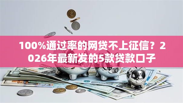 100%通过率的网贷不上征信？2026年最新发的5款贷款口子