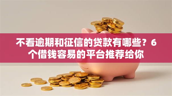 不看逾期和征信的贷款有哪些？6个借钱容易的平台推荐给你