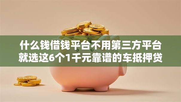 什么钱借钱平台不用第三方平台就选这6个1千元靠谱的车抵押贷款平台