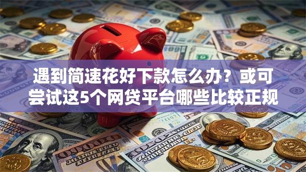 遇到简速花好下款怎么办？或可尝试这5个网贷平台哪些比较正规