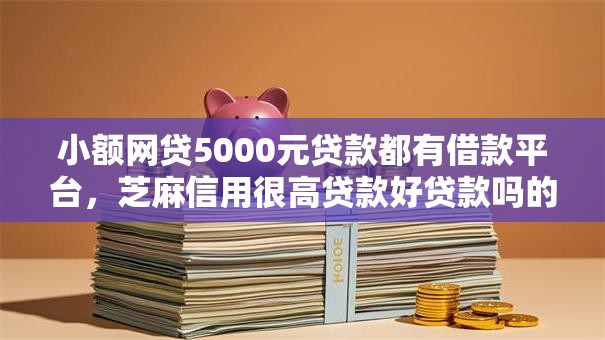 小额网贷5000元贷款都有借款平台，芝麻信用很高贷款好贷款吗的7个平台介绍