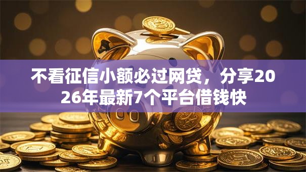不看征信小额必过网贷，分享2026年最新7个平台借钱快