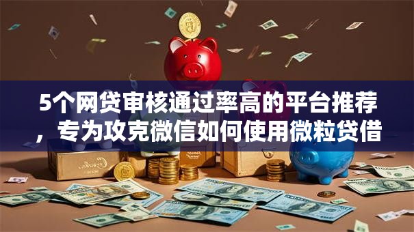 5个网贷审核通过率高的平台推荐，专为攻克微信如何使用微粒贷借钱难题