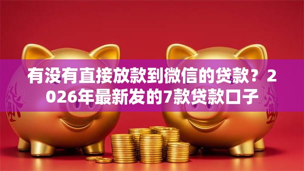 有没有直接放款到微信的贷款？2026年最新发的7款贷款口子