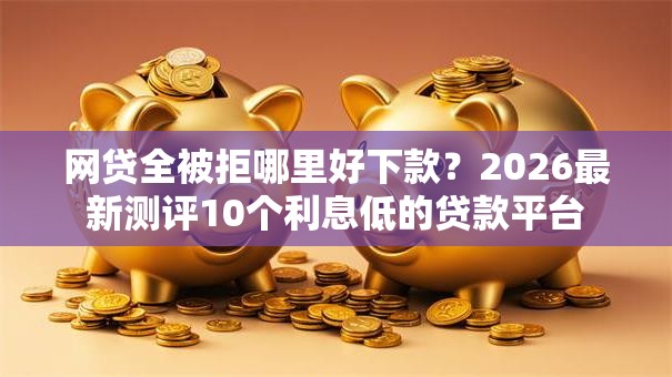 网贷全被拒哪里好下款？2026最新测评10个利息低的贷款平台