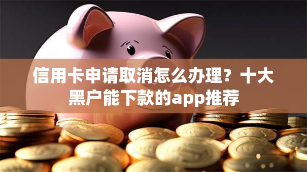 信用卡申请取消怎么办理？十大黑户能下款的app推荐