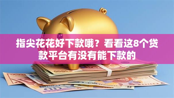 指尖花花好下款哦?看看这8个贷款平台有没有能下款的 指尖花花好下款哦?看看这8个贷款平台有没有能下款的