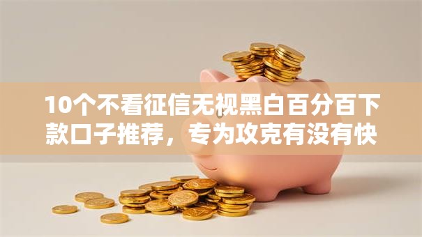 10个不看征信无视黑白百分百下款口子推荐，专为攻克有没有快速借钱的平台难题