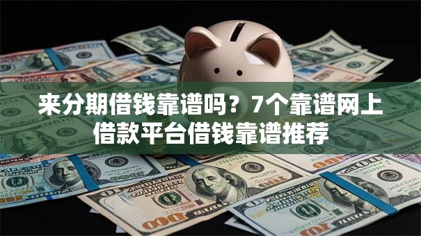 来分期借钱靠谱吗？7个靠谱网上借款平台借钱靠谱推荐