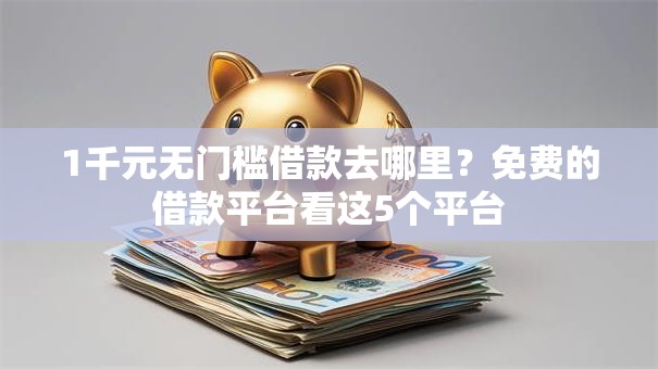 1千元无门槛借款去哪里？免费的借款平台看这5个平台