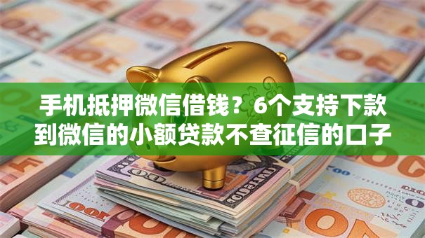 手机抵押微信借钱？6个支持下款到微信的小额贷款不查征信的口子