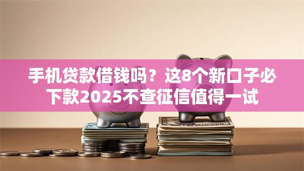 手机贷款借钱吗？这8个新口子必下款2025不查征信值得一试