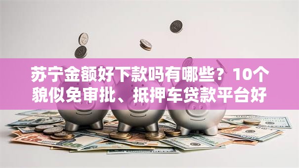 苏宁金额好下款吗有哪些?10个貌似免审批、抵押车贷款平台好合集 苏宁金额好下款吗有哪些?10个貌似免审批、抵押车贷款平台好合集